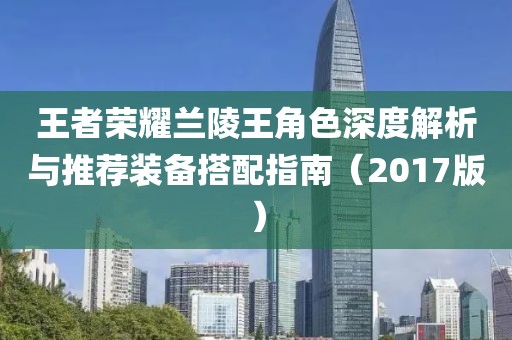 王者荣耀兰陵王角色深度解析与推荐装备搭配指南（2017版）