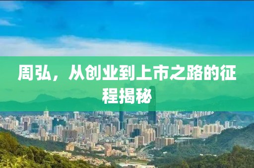 周弘，从创业到上市之路的征程揭秘