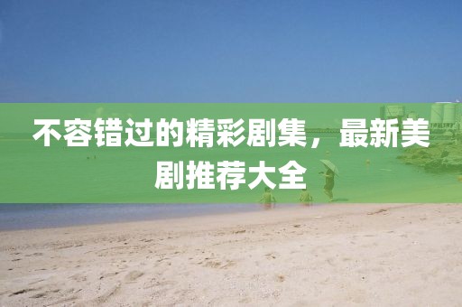不容错过的精彩剧集，最新美剧推荐大全
