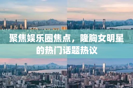 聚焦娱乐圈焦点，隆胸女明星的热门话题热议
