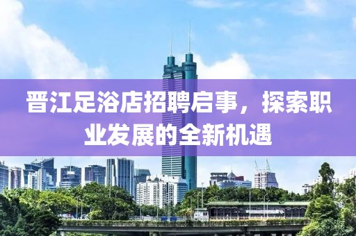 晋江足浴店招聘启事，探索职业发展的全新机遇