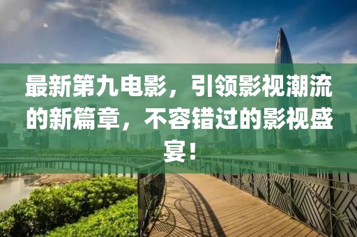 最新第九电影，引领影视潮流的新篇章，不容错过的影视盛宴！