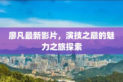 廖凡最新影片，演技之巅的魅力之旅探索