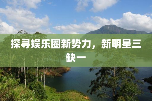 探寻娱乐圈新势力，新明星三缺一