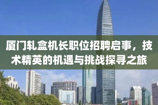 厦门轧盒机长职位招聘启事，技术精英的机遇与挑战探寻之旅