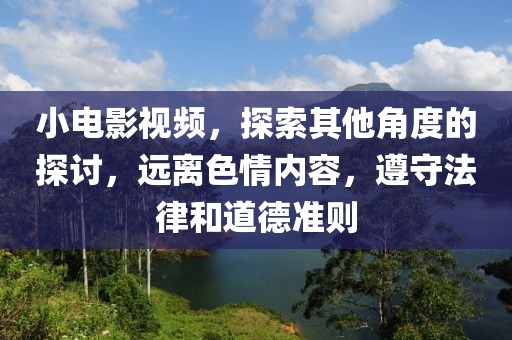 小电影视频，探索其他角度的探讨，远离色情内容，遵守法律和道德准则