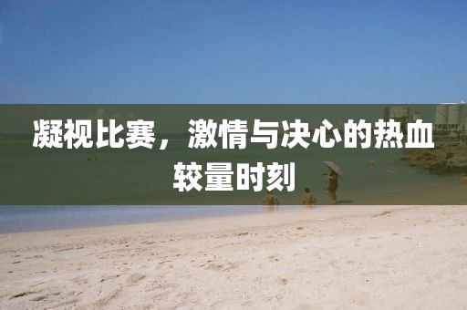 凝视比赛，激情与决心的热血较量时刻
