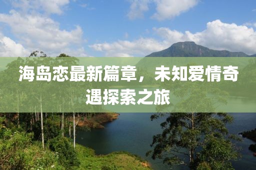 海岛恋最新篇章，未知爱情奇遇探索之旅