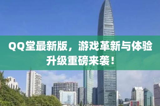 QQ堂最新版，游戏革新与体验升级重磅来袭！
