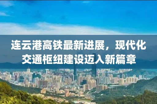 连云港高铁最新进展，现代化交通枢纽建设迈入新篇章