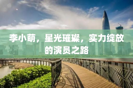 李小萌，星光璀璨，实力绽放的演员之路