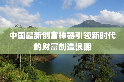 中国最新创富神器引领新时代的财富创造浪潮