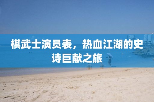 棋武士演员表，热血江湖的史诗巨献之旅
