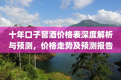 十年口子窖酒价格表深度解析与预测，价格走势及预测报告