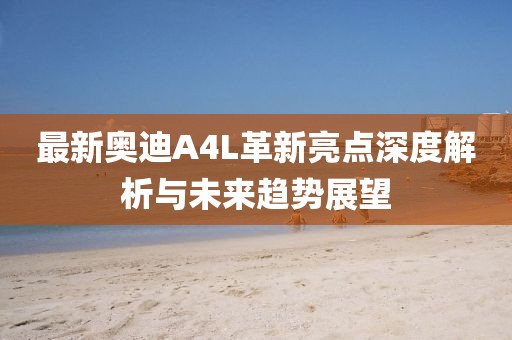 最新奥迪A4L革新亮点深度解析与未来趋势展望