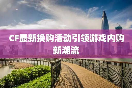CF最新换购活动引领游戏内购新潮流