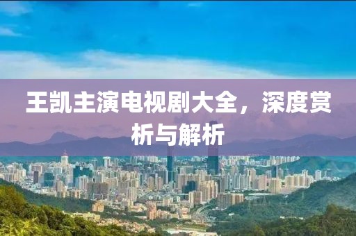 王凯主演电视剧大全，深度赏析与解析
