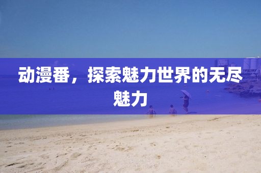 动漫番，探索魅力世界的无尽魅力
