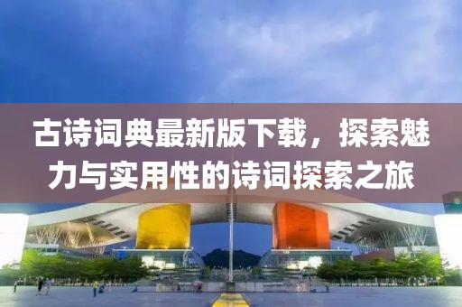 古诗词典最新版下载，探索魅力与实用性的诗词探索之旅