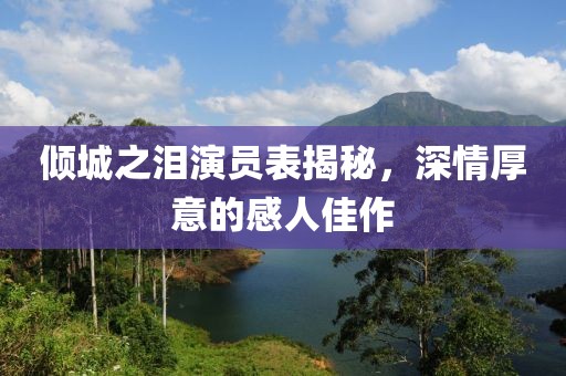 倾城之泪演员表揭秘，深情厚意的感人佳作