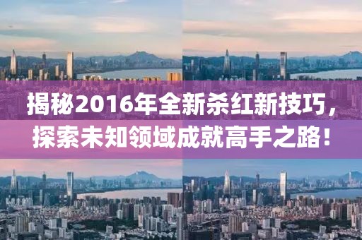 揭秘2016年全新杀红新技巧，探索未知领域成就高手之路！