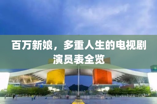 百万新娘，多重人生的电视剧演员表全览
