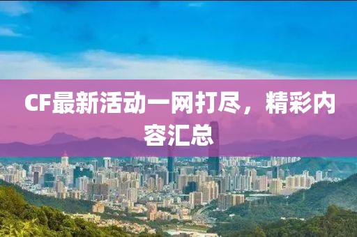 CF最新活动一网打尽，精彩内容汇总