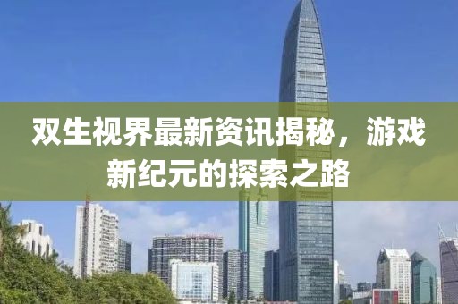 双生视界最新资讯揭秘，游戏新纪元的探索之路