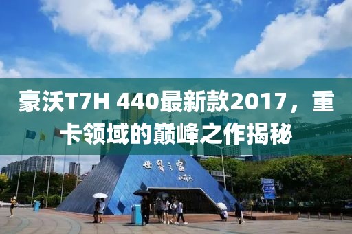 豪沃T7H 440最新款2017，重卡领域的巅峰之作揭秘