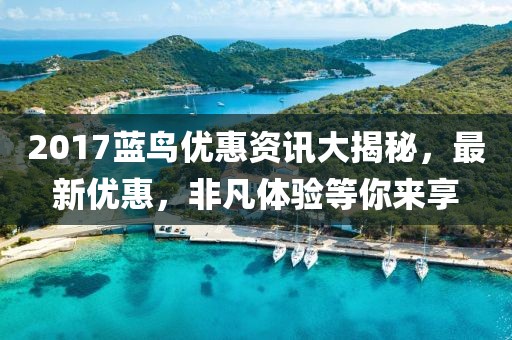 2017蓝鸟优惠资讯大揭秘，最新优惠，非凡体验等你来享