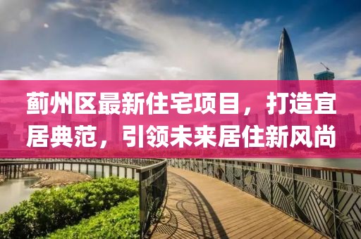 蓟州区最新住宅项目，打造宜居典范，引领未来居住新风尚