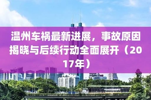 温州车祸最新进展，事故原因揭晓与后续行动全面展开（2017年）