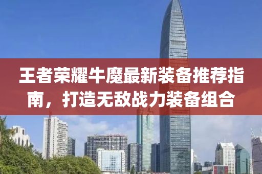 王者荣耀牛魔最新装备推荐指南，打造无敌战力装备组合
