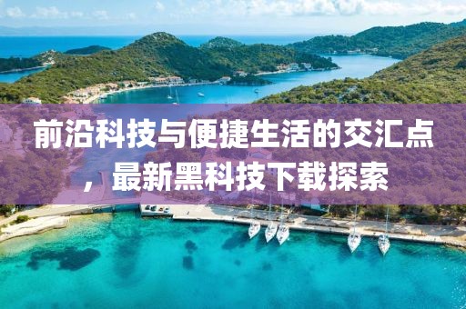 前沿科技与便捷生活的交汇点，最新黑科技下载探索