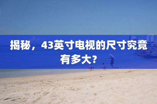 揭秘，43英寸电视的尺寸究竟有多大？