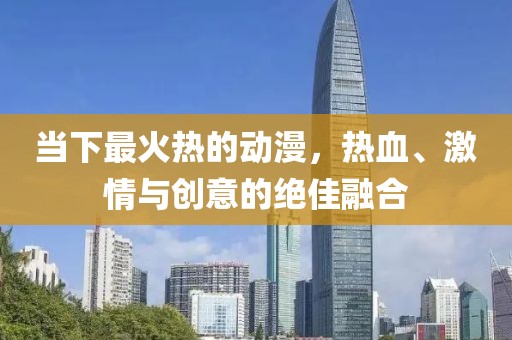 当下最火热的动漫，热血、激情与创意的绝佳融合