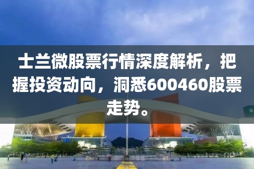 士兰微股票行情深度解析，把握投资动向，洞悉600460股票走势。