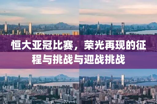 恒大亚冠比赛，荣光再现的征程与挑战与迎战挑战