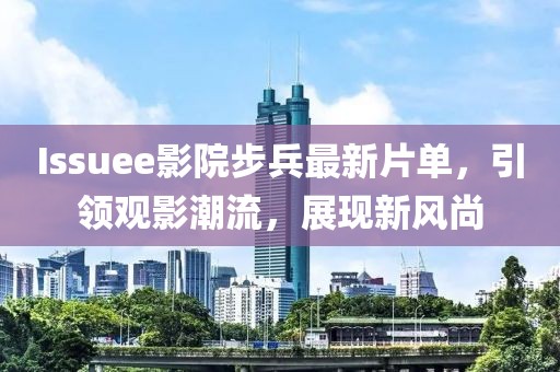 Issuee影院步兵最新片单，引领观影潮流，展现新风尚