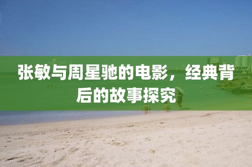 张敏与周星驰的电影，经典背后的故事探究
