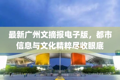 最新广州文摘报电子版，都市信息与文化精粹尽收眼底
