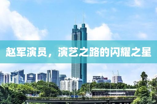 赵军演员，演艺之路的闪耀之星