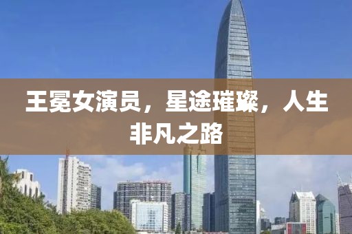王冕女演员，星途璀璨，人生非凡之路