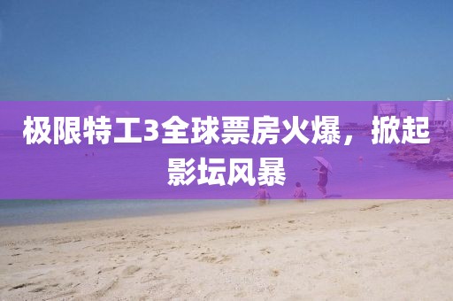 极限特工3全球票房火爆，掀起影坛风暴