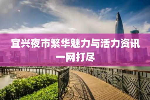 宜兴夜市繁华魅力与活力资讯一网打尽