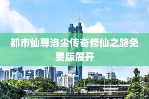 都市仙尊洛尘传奇修仙之路免费版展开