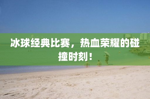 冰球经典比赛，热血荣耀的碰撞时刻！
