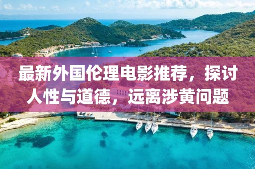 最新外国伦理电影推荐，探讨人性与道德，远离涉黄问题