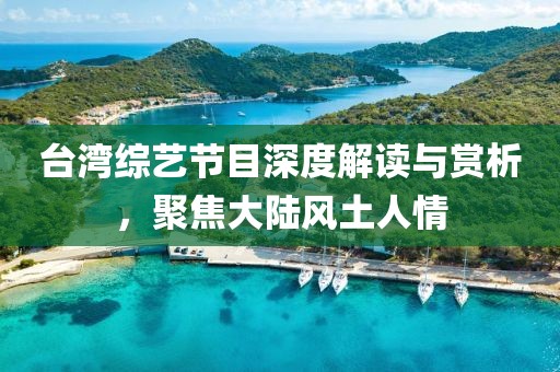台湾综艺节目深度解读与赏析，聚焦大陆风土人情
