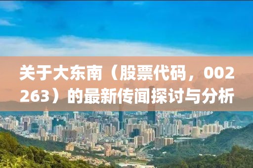 关于大东南（股票代码，002263）的最新传闻探讨与分析